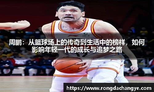 周鹏：从篮球场上的传奇到生活中的榜样，如何影响年轻一代的成长与追梦之路