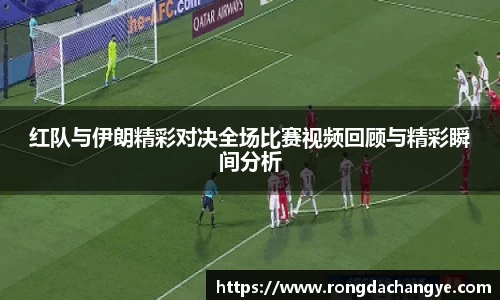 红队与伊朗精彩对决全场比赛视频回顾与精彩瞬间分析