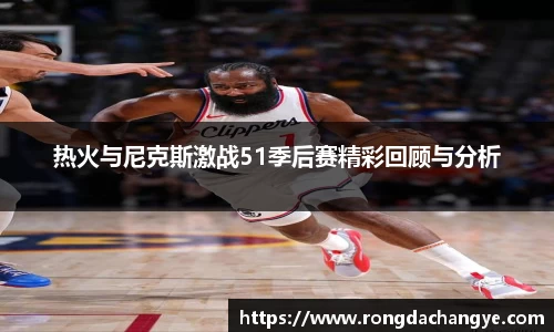 热火与尼克斯激战51季后赛精彩回顾与分析