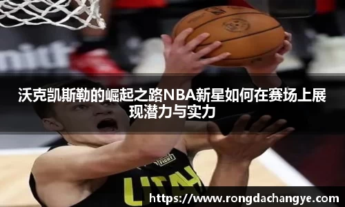 沃克凯斯勒的崛起之路NBA新星如何在赛场上展现潜力与实力